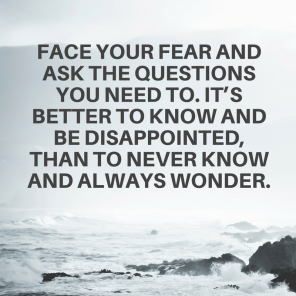 face-your-fear-and-ask-the-questions-you-need-to-its-better-to-know-and-be-disappointed-than-to-never-know-and-always-wonder